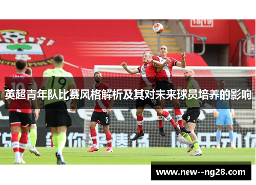 英超青年队比赛风格解析及其对未来球员培养的影响