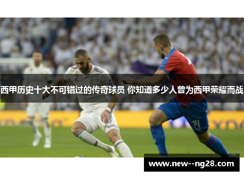 西甲历史十大不可错过的传奇球员 你知道多少人曾为西甲荣耀而战