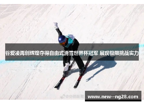 谷爱凌再创辉煌夺得自由式滑雪世界杯冠军 展现极限挑战实力