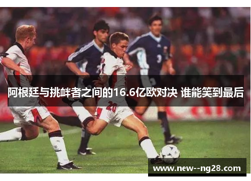 阿根廷与挑衅者之间的16.6亿欧对决 谁能笑到最后