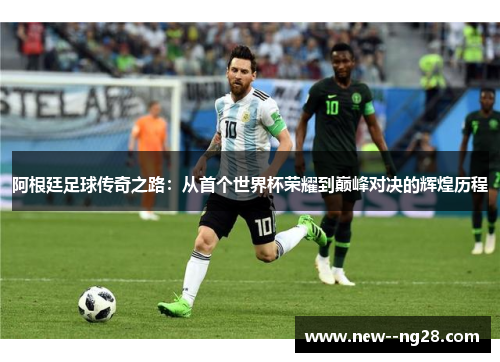阿根廷足球传奇之路：从首个世界杯荣耀到巅峰对决的辉煌历程