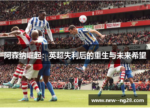 阿森纳崛起：英超失利后的重生与未来希望