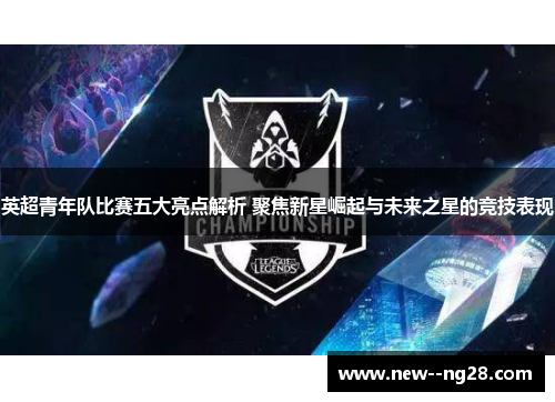 英超青年队比赛五大亮点解析 聚焦新星崛起与未来之星的竞技表现