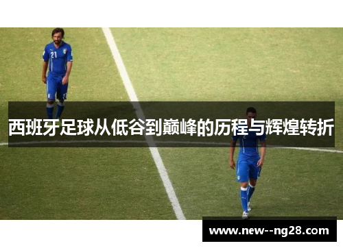 西班牙足球从低谷到巅峰的历程与辉煌转折