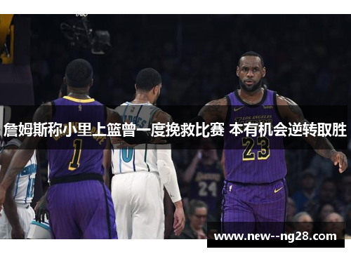 詹姆斯称小里上篮曾一度挽救比赛 本有机会逆转取胜