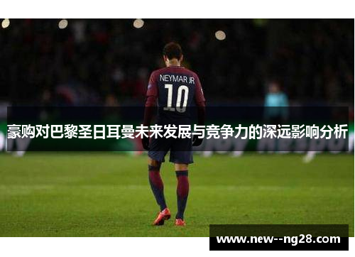 豪购对巴黎圣日耳曼未来发展与竞争力的深远影响分析