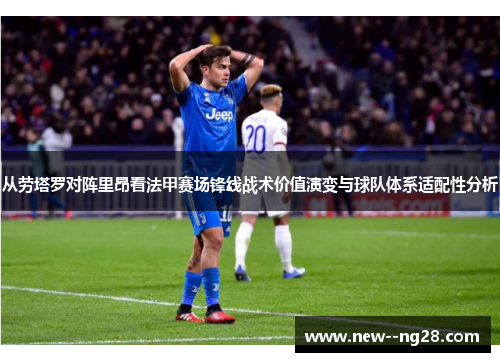 从劳塔罗对阵里昂看法甲赛场锋线战术价值演变与球队体系适配性分析