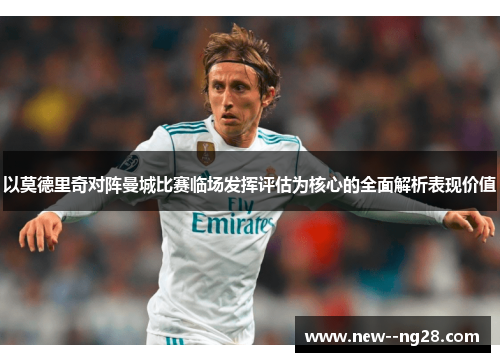 以莫德里奇对阵曼城比赛临场发挥评估为核心的全面解析表现价值