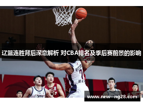 辽篮连胜背后深意解析 对CBA排名及季后赛前景的影响