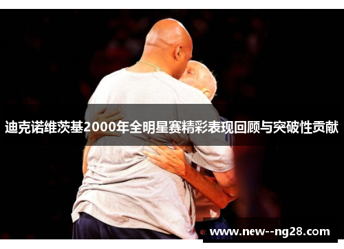 迪克诺维茨基2000年全明星赛精彩表现回顾与突破性贡献