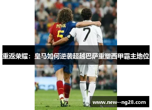 重返荣耀：皇马如何逆袭超越巴萨重塑西甲霸主地位