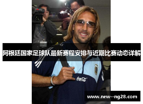 阿根廷国家足球队最新赛程安排与近期比赛动态详解