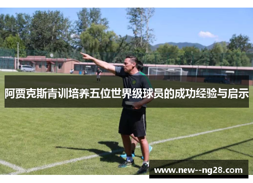 阿贾克斯青训培养五位世界级球员的成功经验与启示