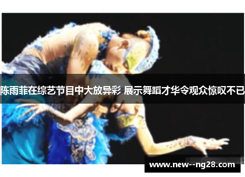 陈雨菲在综艺节目中大放异彩 展示舞蹈才华令观众惊叹不已