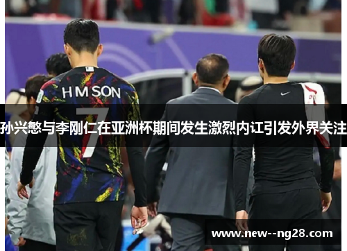 孙兴慜与李刚仁在亚洲杯期间发生激烈内讧引发外界关注