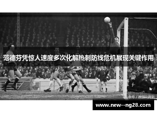 范德芬凭惊人速度多次化解热刺防线危机展现关键作用
