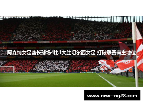 阿森纳女足酋长球场4比1大胜切尔西女足 打破联赛霸主地位 阿森纳女足酋长球场4比1大胜切尔西女足 打破联赛霸主地位