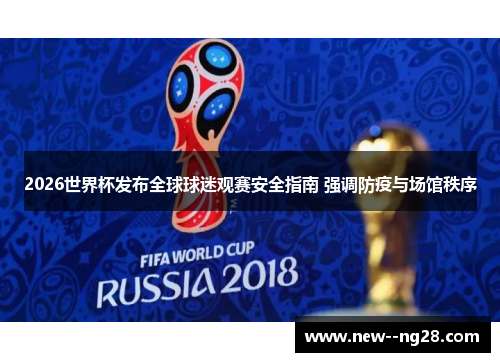 2026世界杯发布全球球迷观赛安全指南 强调防疫与场馆秩序