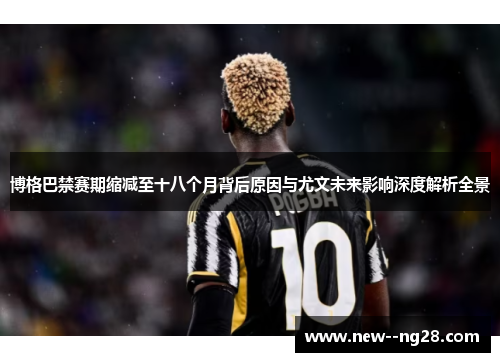 博格巴禁赛期缩减至十八个月背后原因与尤文未来影响深度解析全景