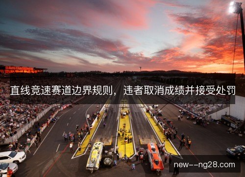 直线竞速赛道边界规则,违者取消成绩并接受处罚 直线竞速赛道边界规则,违者取消成绩并接受处罚