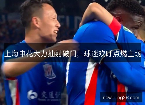 上海申花大力抽射破门,球迷欢呼点燃主场 上海申花大力抽射破门,球迷欢呼点燃主场