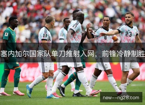 塞内加尔国家队单刀推射入网,前锋冷静制胜 塞内加尔国家队单刀推射入网,前锋冷静制胜